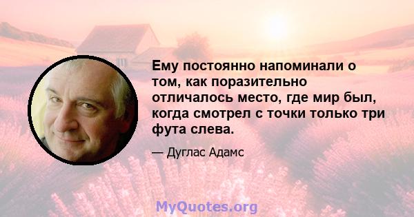 Ему постоянно напоминали о том, как поразительно отличалось место, где мир был, когда смотрел с точки только три фута слева.