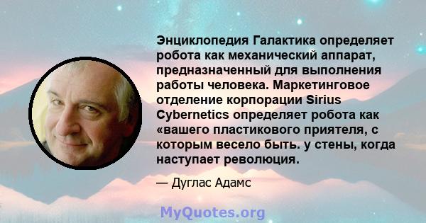 Энциклопедия Галактика определяет робота как механический аппарат, предназначенный для выполнения работы человека. Маркетинговое отделение корпорации Sirius Cybernetics определяет робота как «вашего пластикового