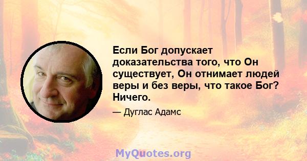 Если Бог допускает доказательства того, что Он существует, Он отнимает людей веры и без веры, что такое Бог? Ничего.