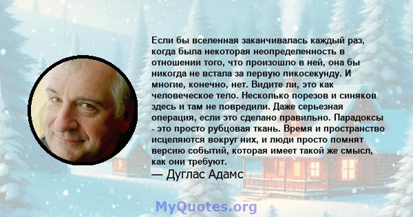 Если бы вселенная заканчивалась каждый раз, когда была некоторая неопределенность в отношении того, что произошло в ней, она бы никогда не встала за первую пикосекунду. И многие, конечно, нет. Видите ли, это как