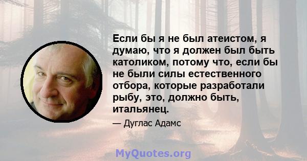 Если бы я не был атеистом, я думаю, что я должен был быть католиком, потому что, если бы не были силы естественного отбора, которые разработали рыбу, это, должно быть, итальянец.