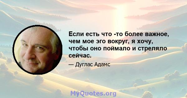 Если есть что -то более важное, чем мое эго вокруг, я хочу, чтобы оно поймало и стреляло сейчас.