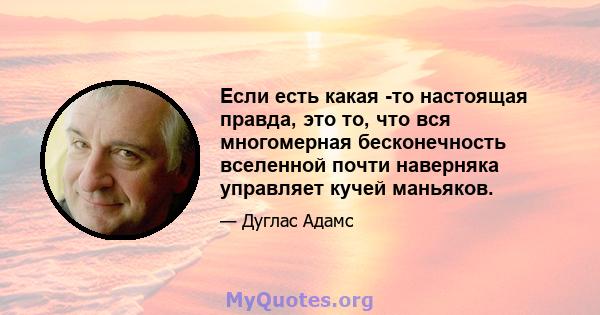 Если есть какая -то настоящая правда, это то, что вся многомерная бесконечность вселенной почти наверняка управляет кучей маньяков.