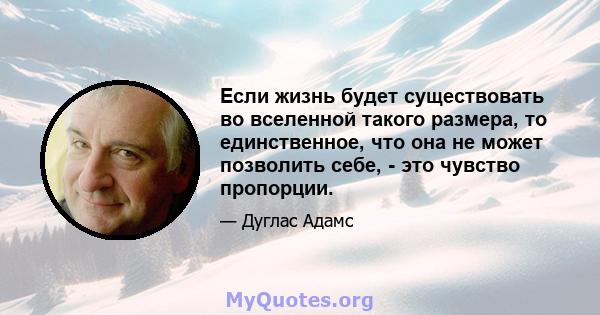 Если жизнь будет существовать во вселенной такого размера, то единственное, что она не может позволить себе, - это чувство пропорции.