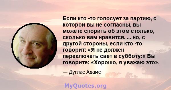 Если кто -то голосует за партию, с которой вы не согласны, вы можете спорить об этом столько, сколько вам нравится. ... но, с другой стороны, если кто -то говорит: «Я не должен переключать свет в субботу:« Вы говорите: