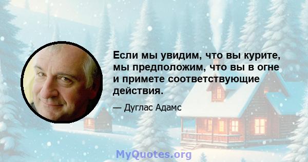 Если мы увидим, что вы курите, мы предположим, что вы в огне и примете соответствующие действия.