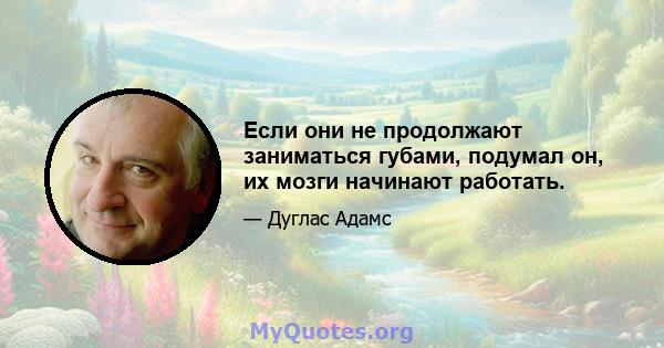 Если они не продолжают заниматься губами, подумал он, их мозги начинают работать.