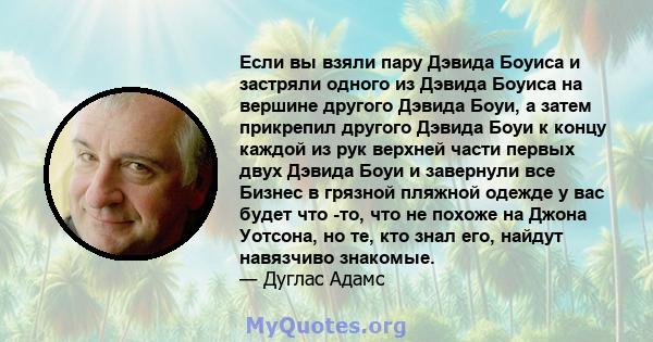 Если вы взяли пару Дэвида Боуиса и застряли одного из Дэвида Боуиса на вершине другого Дэвида Боуи, а затем прикрепил другого Дэвида Боуи к концу каждой из рук верхней части первых двух Дэвида Боуи и завернули все