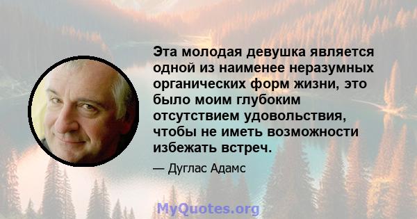 Эта молодая девушка является одной из наименее неразумных органических форм жизни, это было моим глубоким отсутствием удовольствия, чтобы не иметь возможности избежать встреч.