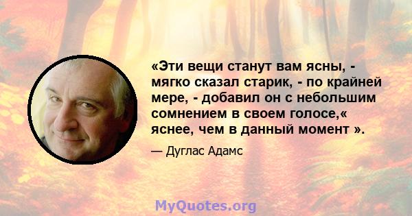 «Эти вещи станут вам ясны, - мягко сказал старик, - по крайней мере, - добавил он с небольшим сомнением в своем голосе,« яснее, чем в данный момент ».