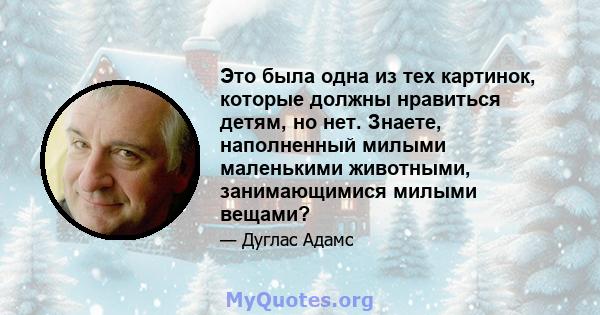 Это была одна из тех картинок, которые должны нравиться детям, но нет. Знаете, наполненный милыми маленькими животными, занимающимися милыми вещами?