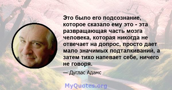 Это было его подсознание, которое сказало ему это - эта развращающая часть мозга человека, которая никогда не отвечает на допрос, просто дает мало значимых подталкиваний, а затем тихо напевает себе, ничего не говоря.