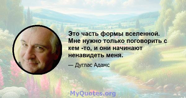 Это часть формы вселенной. Мне нужно только поговорить с кем -то, и они начинают ненавидеть меня.