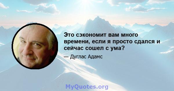 Это сэкономит вам много времени, если я просто сдался и сейчас сошел с ума?