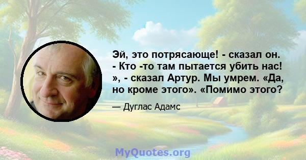 Эй, это потрясающе! - сказал он. - Кто -то там пытается убить нас! », - сказал Артур. Мы умрем. «Да, но кроме этого». «Помимо этого?