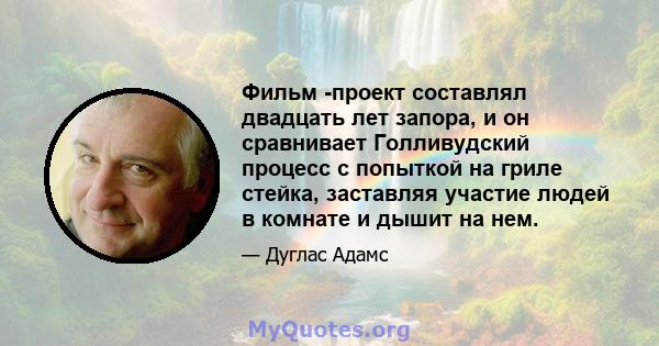 Фильм -проект составлял двадцать лет запора, и он сравнивает Голливудский процесс с попыткой на гриле стейка, заставляя участие людей в комнате и дышит на нем.