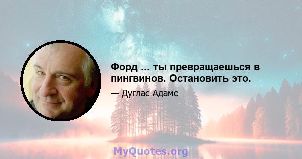 Форд ... ты превращаешься в пингвинов. Остановить это.