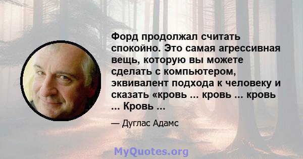 Форд продолжал считать спокойно. Это самая агрессивная вещь, которую вы можете сделать с компьютером, эквивалент подхода к человеку и сказать «кровь ... кровь ... кровь ... Кровь ...