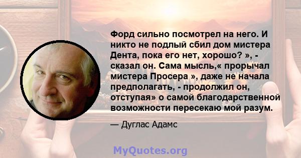 Форд сильно посмотрел на него. И никто не подлый сбил дом мистера Дента, пока его нет, хорошо? », - сказал он. Сама мысль,« прорычал мистера Просера », даже не начала предполагать, - продолжил он, отступая» о самой