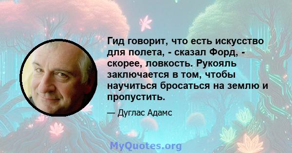 Гид говорит, что есть искусство для полета, - сказал Форд, - скорее, ловкость. Рукояль заключается в том, чтобы научиться бросаться на землю и пропустить.