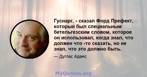 Гуснарг, - сказал Форд Префект, который был специальным бетельгезским словом, которое он использовал, когда знал, что должен что -то сказать, но не знал, что это должно быть.