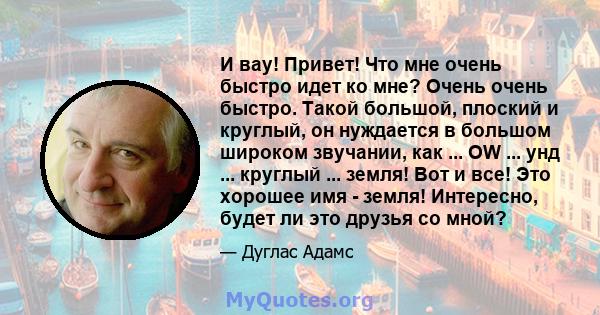 И вау! Привет! Что мне очень быстро идет ко мне? Очень очень быстро. Такой большой, плоский и круглый, он нуждается в большом широком звучании, как ... OW ... унд ... круглый ... земля! Вот и все! Это хорошее имя -