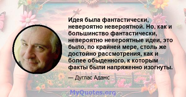 Идея была фантастически, невероятно невероятной. Но, как и большинство фантастически, невероятно невероятные идеи, это было, по крайней мере, столь же достойно рассмотрения, как и более обыденного, к которым факты были