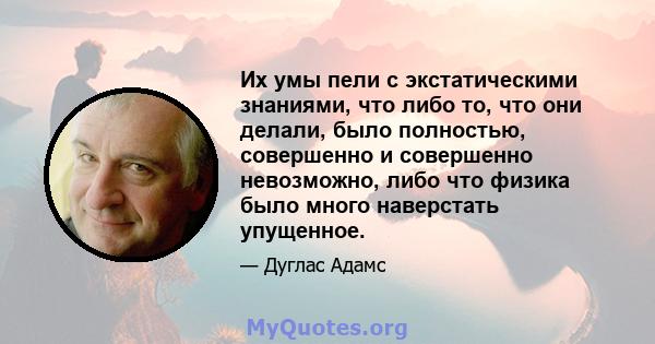 Их умы пели с экстатическими знаниями, что либо то, что они делали, было полностью, совершенно и совершенно невозможно, либо что физика было много наверстать упущенное.