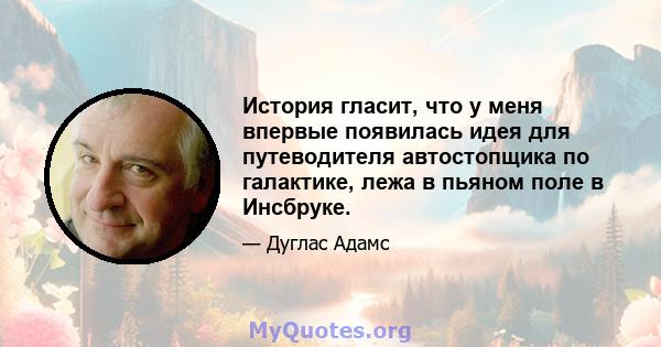 История гласит, что у меня впервые появилась идея для путеводителя автостопщика по галактике, лежа в пьяном поле в Инсбруке.