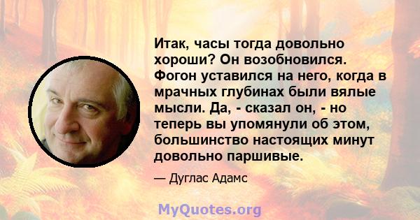 Итак, часы тогда довольно хороши? Он возобновился. Фогон уставился на него, когда в мрачных глубинах были вялые мысли. Да, - сказал он, - но теперь вы упомянули об этом, большинство настоящих минут довольно паршивые.