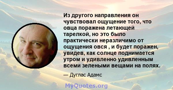 Из другого направления он чувствовал ощущение того, что овца поражена летающей тарелкой, но это было практически неразличимо от ощущения овся , и будет поражен, увидев, как солнце поднимается утром и удивленно