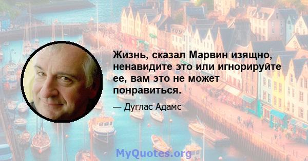 Жизнь, сказал Марвин изящно, ненавидите это или игнорируйте ее, вам это не может понравиться.