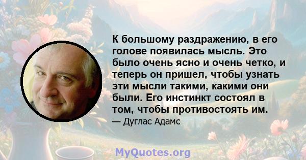 К большому раздражению, в его голове появилась мысль. Это было очень ясно и очень четко, и теперь он пришел, чтобы узнать эти мысли такими, какими они были. Его инстинкт состоял в том, чтобы противостоять им.