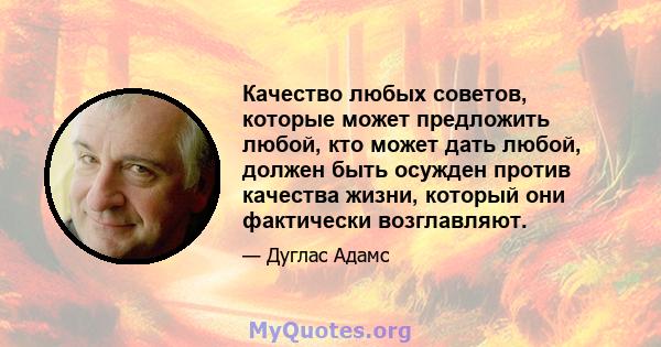 Качество любых советов, которые может предложить любой, кто может дать любой, должен быть осужден против качества жизни, который они фактически возглавляют.