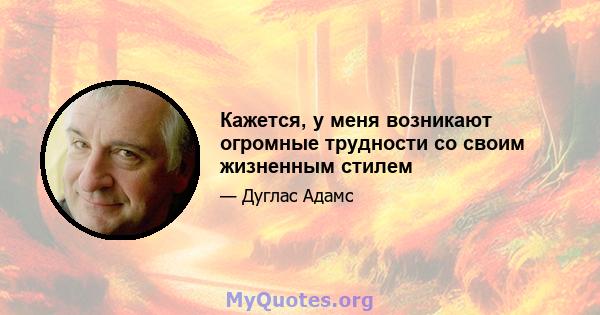 Кажется, у меня возникают огромные трудности со своим жизненным стилем