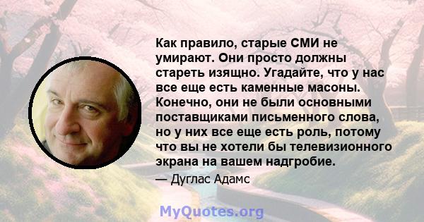 Как правило, старые СМИ не умирают. Они просто должны стареть изящно. Угадайте, что у нас все еще есть каменные масоны. Конечно, они не были основными поставщиками письменного слова, но у них все еще есть роль, потому