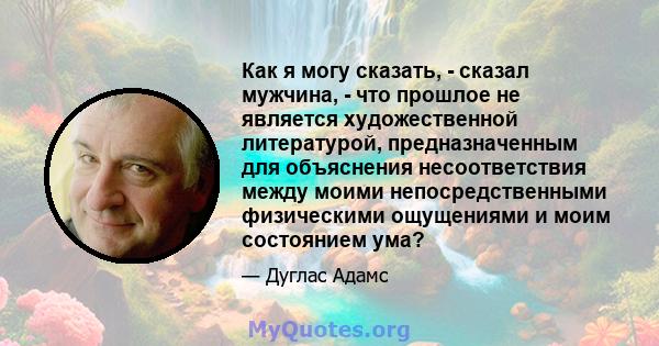 Как я могу сказать, - сказал мужчина, - что прошлое не является художественной литературой, предназначенным для объяснения несоответствия между моими непосредственными физическими ощущениями и моим состоянием ума?