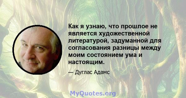 Как я узнаю, что прошлое не является художественной литературой, задуманной для согласования разницы между моим состоянием ума и настоящим.