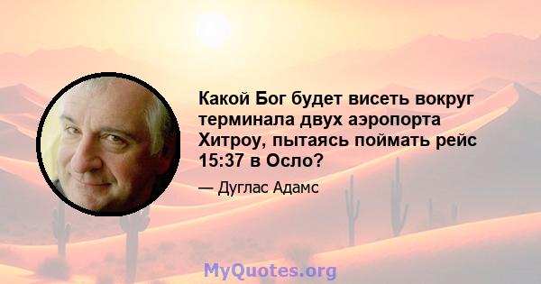 Какой Бог будет висеть вокруг терминала двух аэропорта Хитроу, пытаясь поймать рейс 15:37 в Осло?