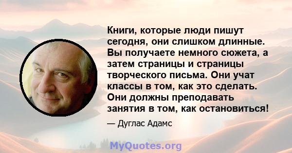 Книги, которые люди пишут сегодня, они слишком длинные. Вы получаете немного сюжета, а затем страницы и страницы творческого письма. Они учат классы в том, как это сделать. Они должны преподавать занятия в том, как