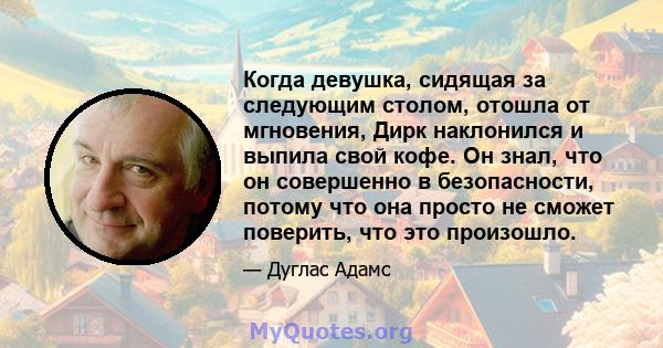 Когда девушка, сидящая за следующим столом, отошла от мгновения, Дирк наклонился и выпила свой кофе. Он знал, что он совершенно в безопасности, потому что она просто не сможет поверить, что это произошло.