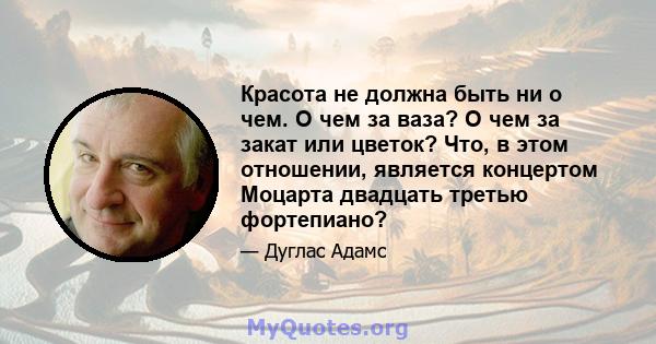 Красота не должна быть ни о чем. О чем за ваза? О чем за закат или цветок? Что, в этом отношении, является концертом Моцарта двадцать третью фортепиано?