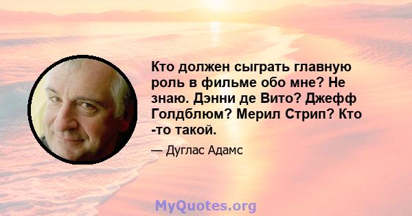 Кто должен сыграть главную роль в фильме обо мне? Не знаю. Дэнни де Вито? Джефф Голдблюм? Мерил Стрип? Кто -то такой.