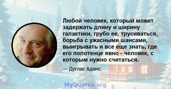 Любой человек, который может задержать длину и ширину галактики, грубо ее, трусиваться, борьба с ужасными шансами, выигрывать и все еще знать, где его полотенце явно - человек, с которым нужно считаться.