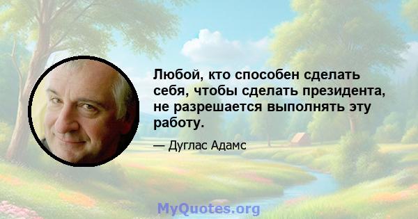 Любой, кто способен сделать себя, чтобы сделать президента, не разрешается выполнять эту работу.