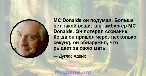 MC Donalds он подумал. Больше нет такой вещи, как гамбургер MC Donalds. Он потерял сознание. Когда он пришел через несколько секунд, он обнаружил, что рыдает за свою мать.