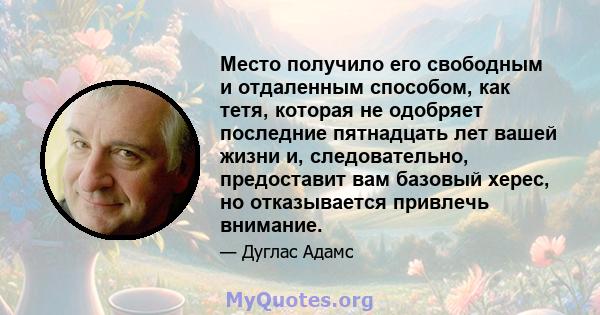 Место получило его свободным и отдаленным способом, как тетя, которая не одобряет последние пятнадцать лет вашей жизни и, следовательно, предоставит вам базовый херес, но отказывается привлечь внимание.