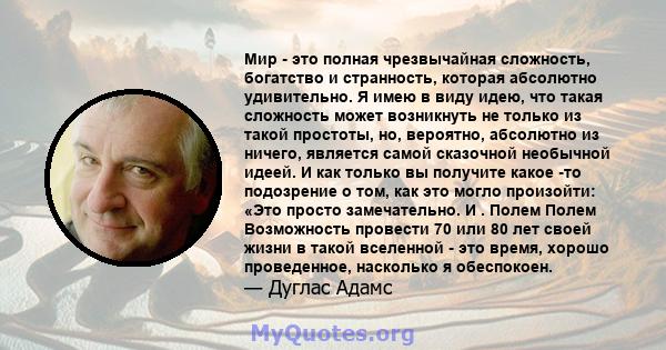 Мир - это полная чрезвычайная сложность, богатство и странность, которая абсолютно удивительно. Я имею в виду идею, что такая сложность может возникнуть не только из такой простоты, но, вероятно, абсолютно из ничего,