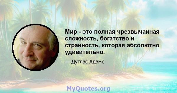 Мир - это полная чрезвычайная сложность, богатство и странность, которая абсолютно удивительно.