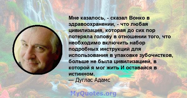 Мне казалось, - сказал Вонко в здравоохранении, - что любая цивилизация, которая до сих пор потеряла голову в отношении того, что необходимо включить набор подробных инструкций для использования в упаковке зубочистков,